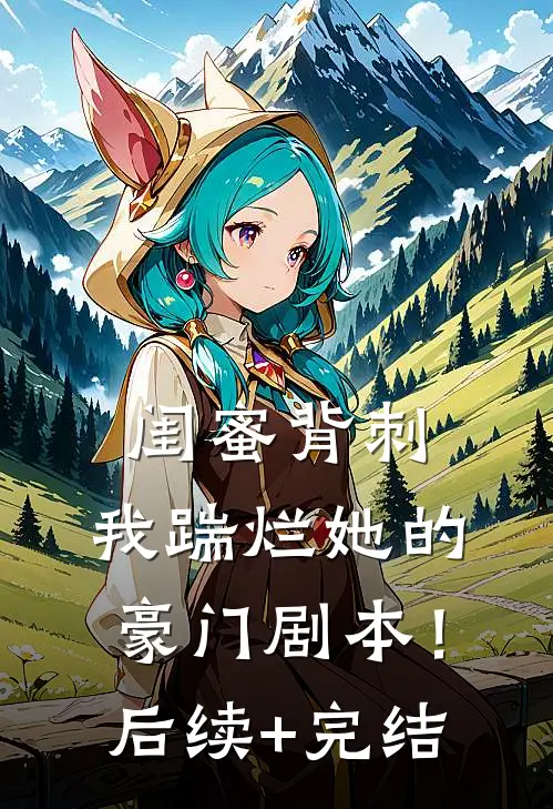 闺蜜背刺，我踹烂她的豪门剧本！后续+完结