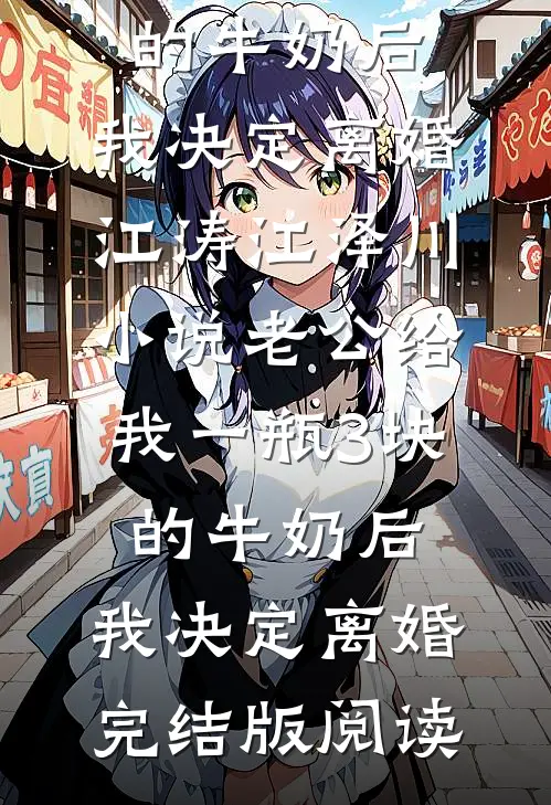 老公给我一瓶3块的牛奶后，我决定离婚江涛江泽川小说_老公给我一瓶3块的牛奶后，我决定离婚完结版阅读