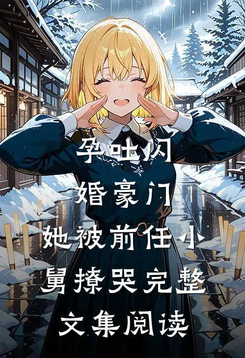 孕吐闪婚豪门，她被前任小舅撩哭完整文集阅读