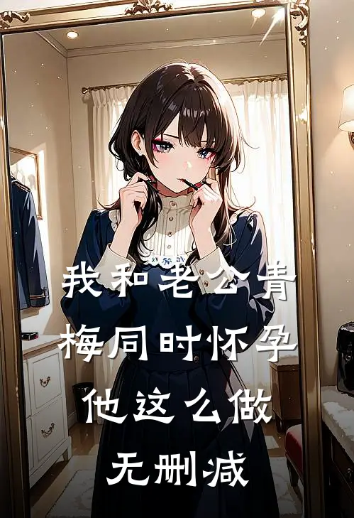 我和老公青梅同时怀孕，他这么做无删减
