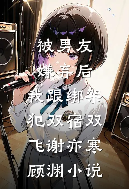 被男友嫌弃后，我跟绑架犯双宿双飞谢亦寒顾渊小说
