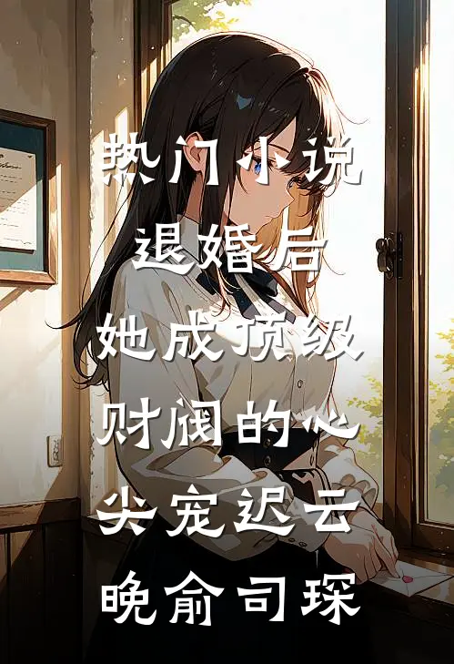 热门小说退婚后，她成顶级财阀的心尖宠迟云晚俞司琛