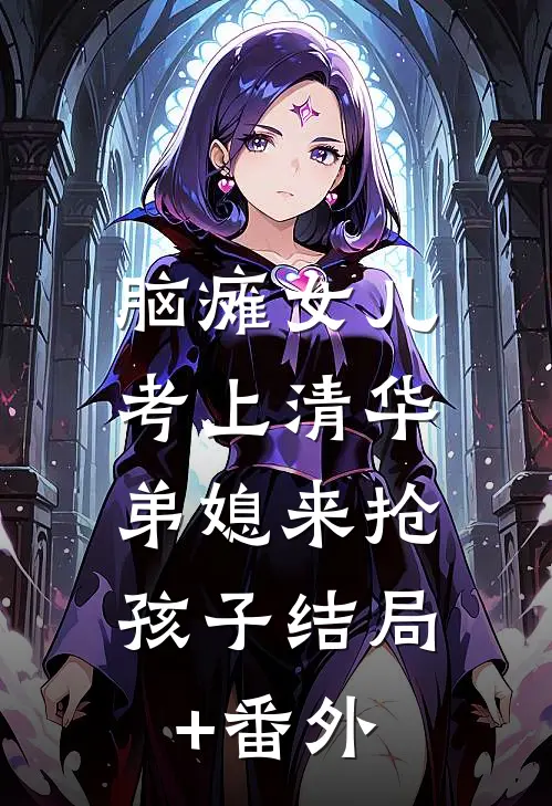 脑瘫女儿考上清华，弟媳来抢孩子结局+番外