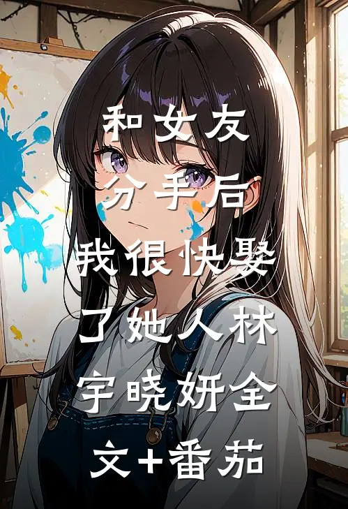 和女友分手后，我很快娶了她人林宇晓妍全文+番茄