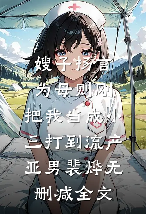 嫂子扬言为母则刚，把我当成小三打到流产亚男裴烨无删减全文