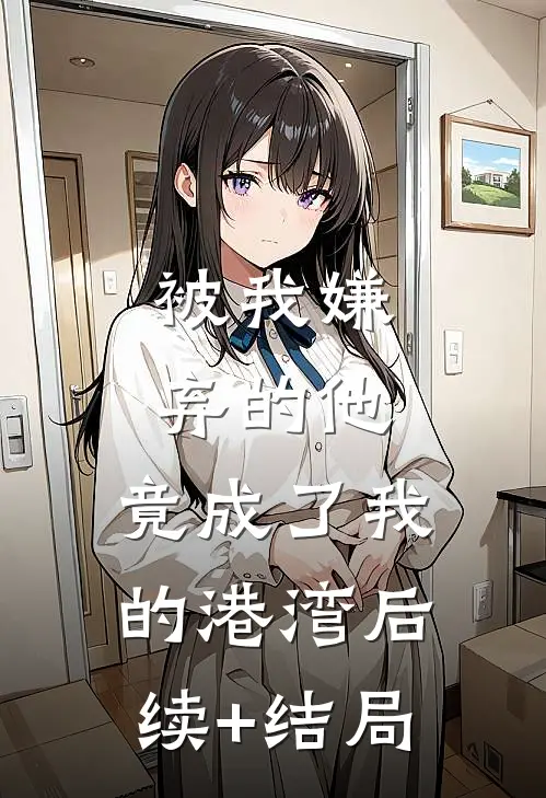 被我嫌弃的他，竟成了我的港湾后续+结局