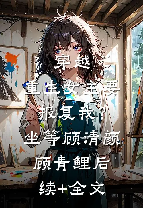 穿越：重生女主要报复我？坐等顾清颜顾青鲤后续+全文