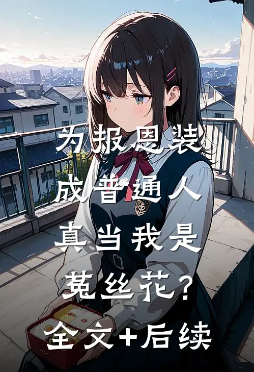 为报恩装成普通人，真当我是菟丝花？全文+后续