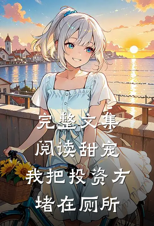 完整文集阅读甜宠：我把投资方堵在厕所