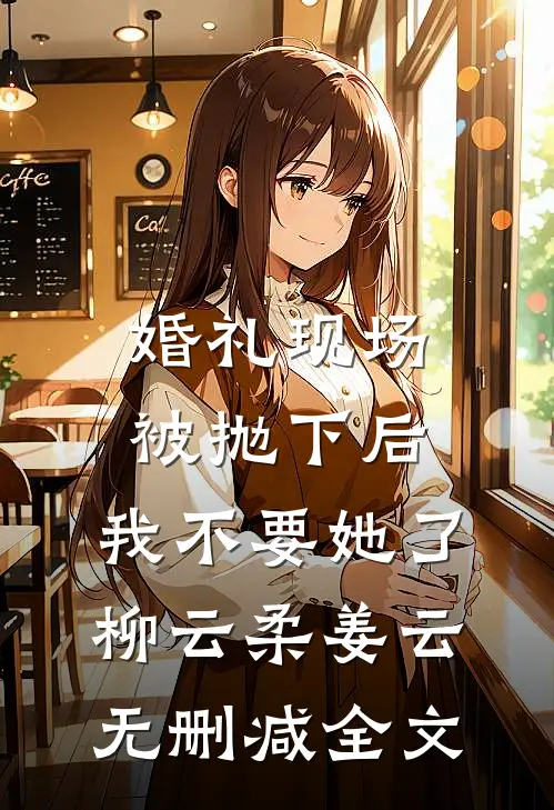 婚礼现场被抛下后，我不要她了柳云柔姜云无删减全文
