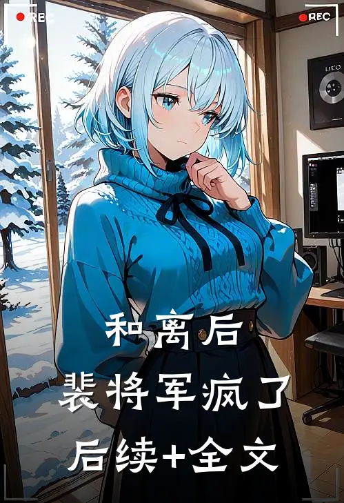 和离后，裴将军疯了后续+全文