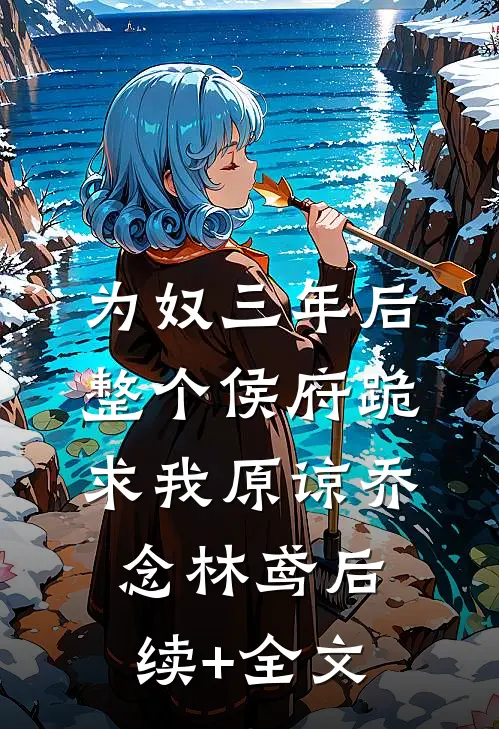 为奴三年后，整个侯府跪求我原谅乔念林鸢后续+全文