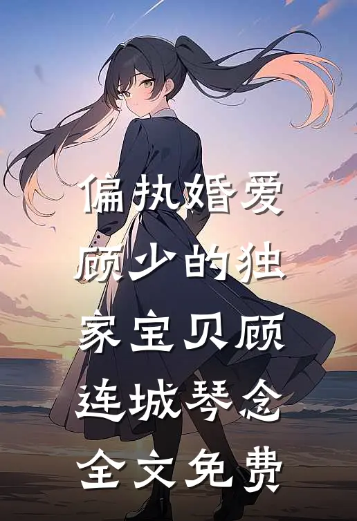 偏执婚爱：顾少的独家宝贝顾连城琴念全文免费