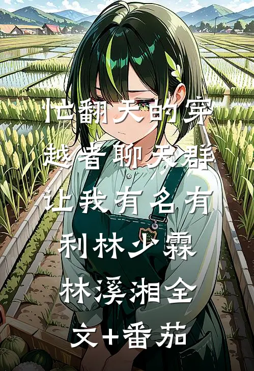 忙翻天的穿越者聊天群，让我有名有利林少霖林溪湘全文+番茄