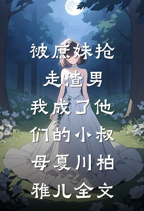 被庶妹抢走渣男，我成了他们的小叔母夏川柏雅儿全文