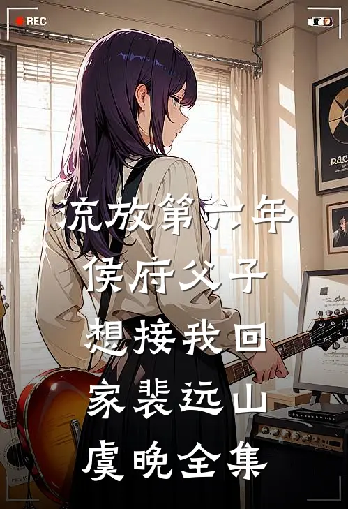 流放第六年，侯府父子想接我回家裴远山虞晚全集
