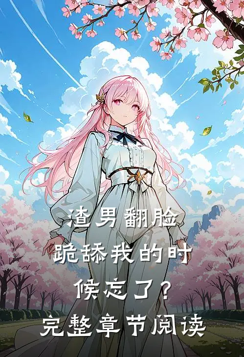 渣男翻脸，跪舔我的时候忘了？完整章节阅读