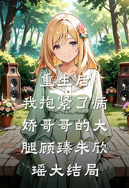 重生后，我抱紧了病娇哥哥的大腿顾臻朱欣瑶大结局