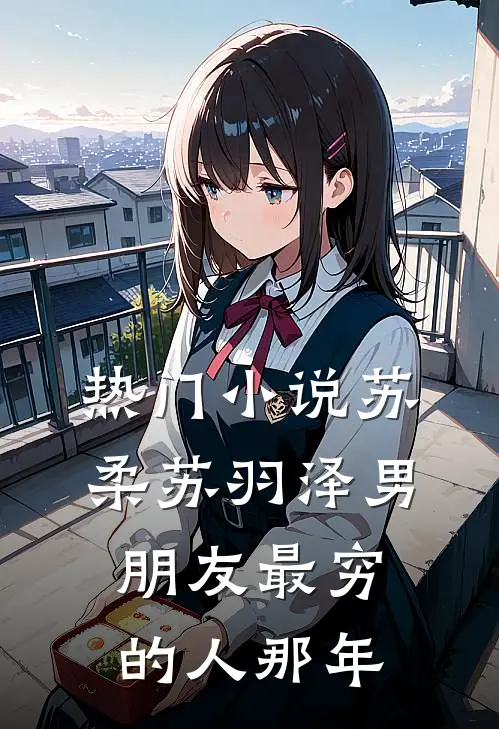 热门小说苏柔苏羽泽 男朋友最穷的人那年