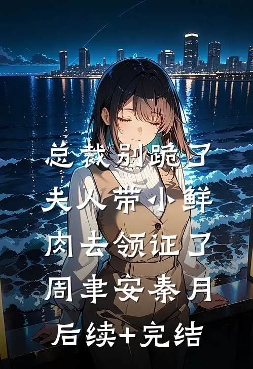 总裁别跪了，夫人带小鲜肉去领证了周聿安秦月后续+完结