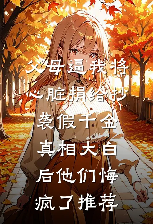 父母逼我将心脏捐给抄袭假千金，真相大白后他们悔疯了推荐