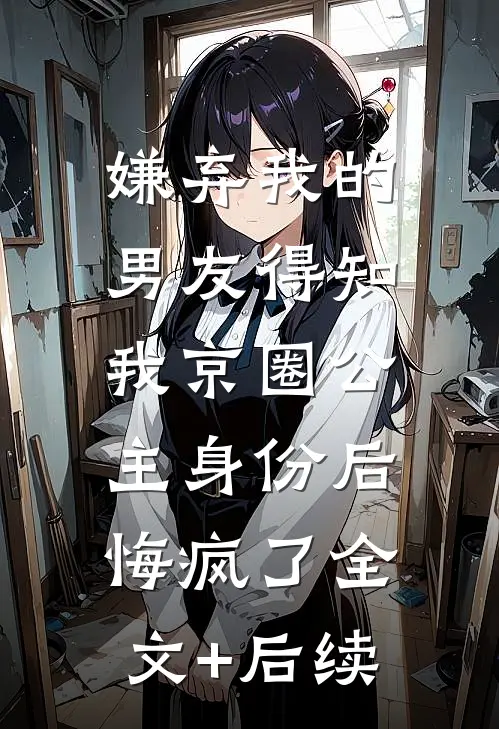 嫌弃我的男友得知我京圈公主身份后，悔疯了全文+后续