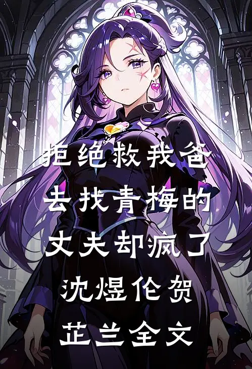 拒绝救我爸，去找青梅的丈夫却疯了沈煜伦贺芷兰全文