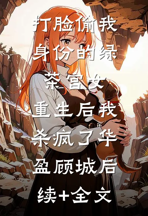 打脸偷我身份的绿茶宫女，重生后我杀疯了华盈顾城后续+全文