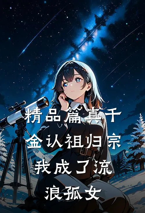 精品篇真千金认祖归宗，我成了流浪孤女