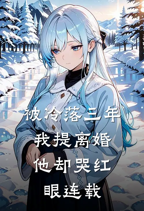 被冷落三年，我提离婚他却哭红眼连载