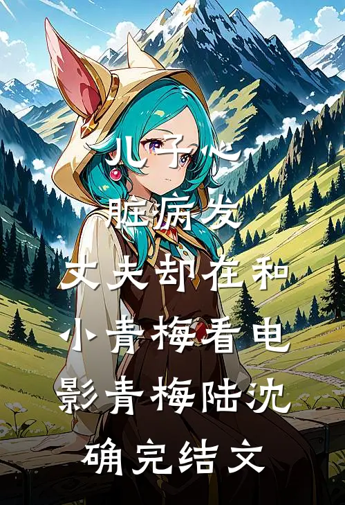 儿子心脏病发，丈夫却在和小青梅看电影青梅陆沈确完结文