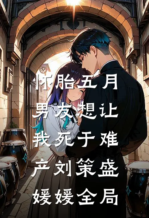 怀胎五月，男友想让我死于难产刘策盛媛媛全局