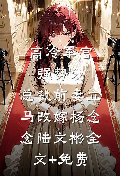 高冷军官强势爱，总裁前妻立马改嫁杨念念陆文彬全文+免费