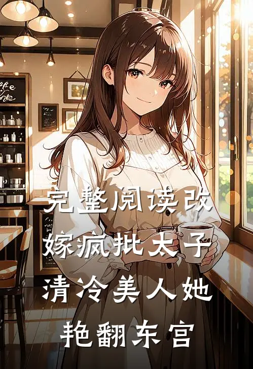 完整阅读改嫁疯批太子，清冷美人她艳翻东宫