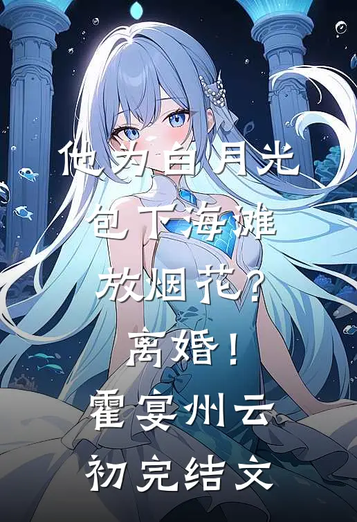 他为白月光包下海滩放烟花？离婚！霍宴州云初完结文