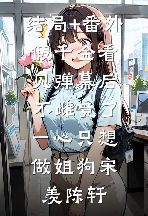 结局+番外假千金看见弹幕后不雌竞了，一心只想做姐狗宋羡陈轩