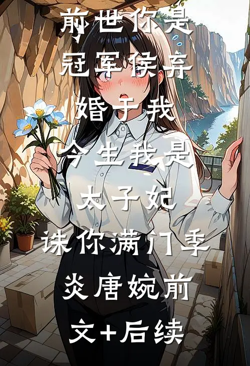 前世你是冠军侯弃婚于我，今生我是太子妃，诛你满门季炎唐婉前文+后续