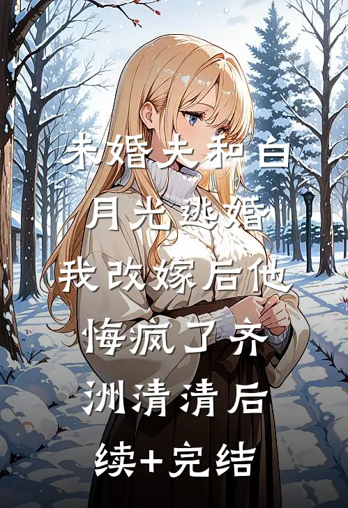 未婚夫和白月光逃婚，我改嫁后他悔疯了齐洲清清后续+完结