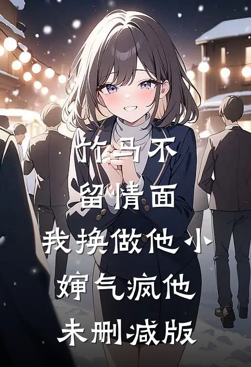 竹马不留情面，我换做他小婶气疯他未删减版