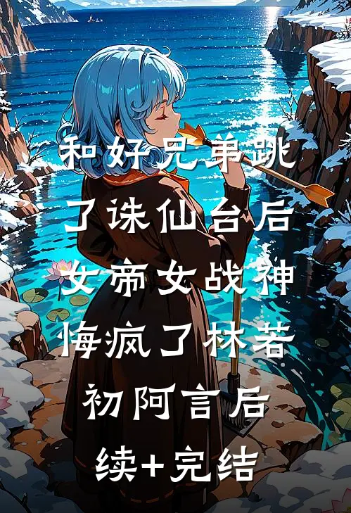 和好兄弟跳了诛仙台后，女帝女战神悔疯了林若初阿言后续+完结