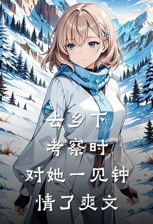 去乡下考察时，对她一见钟情了爽文