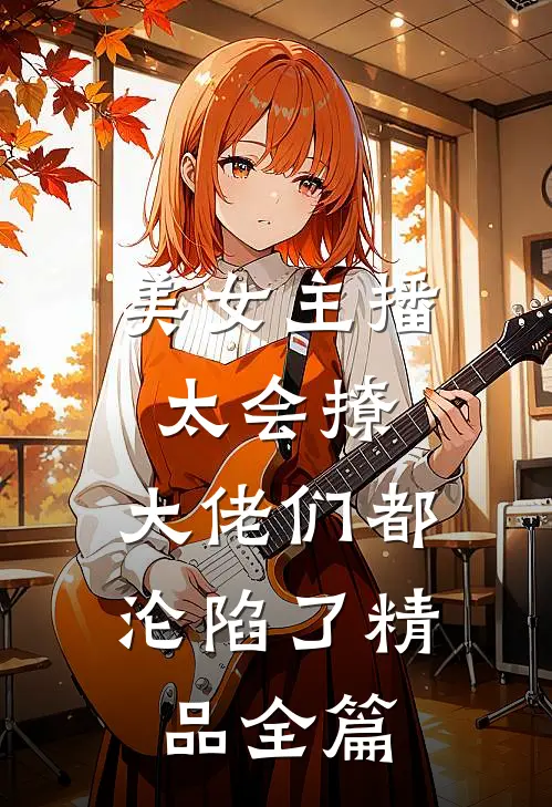 美女主播太会撩，大佬们都沦陷了精品全篇