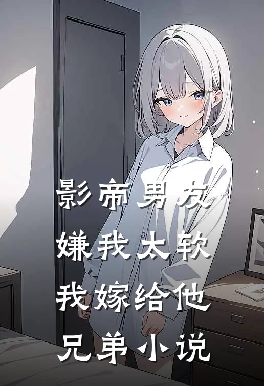 影帝男友嫌我太软，我嫁给他兄弟小说