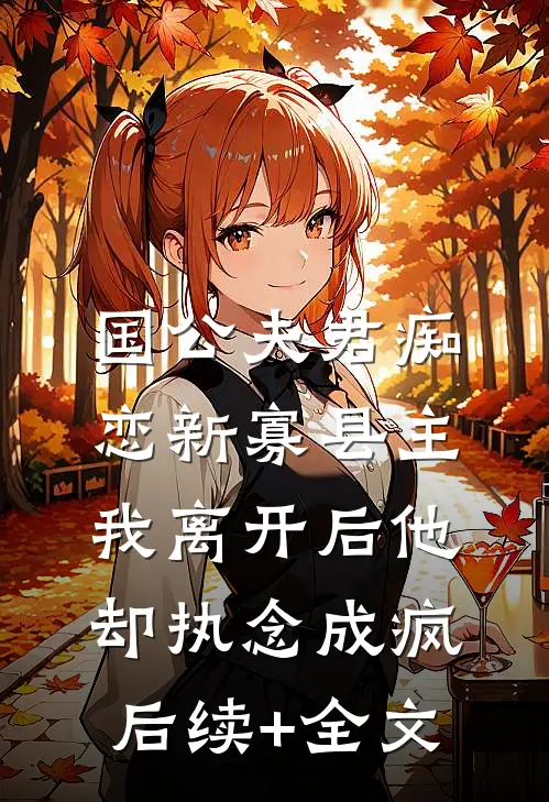 国公夫君痴恋新寡县主，我离开后他却执念成疯后续+全文
