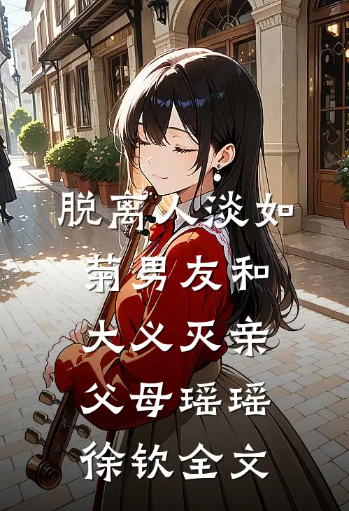 脱离人淡如菊男友和大义灭亲父母瑶瑶徐钦全文