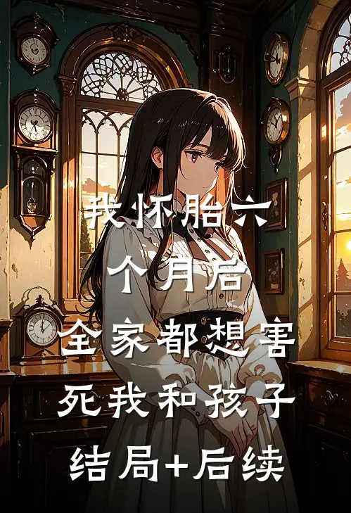 我怀胎六个月后，全家都想害死我和孩子结局+后续