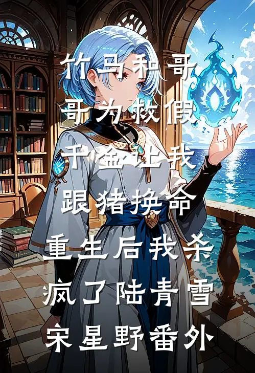 竹马和哥哥为救假千金让我跟猪换命，重生后我杀疯了陆青雪宋星野番外