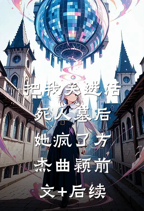 把我关进活死人墓后，她疯了方杰曲颖前文+后续