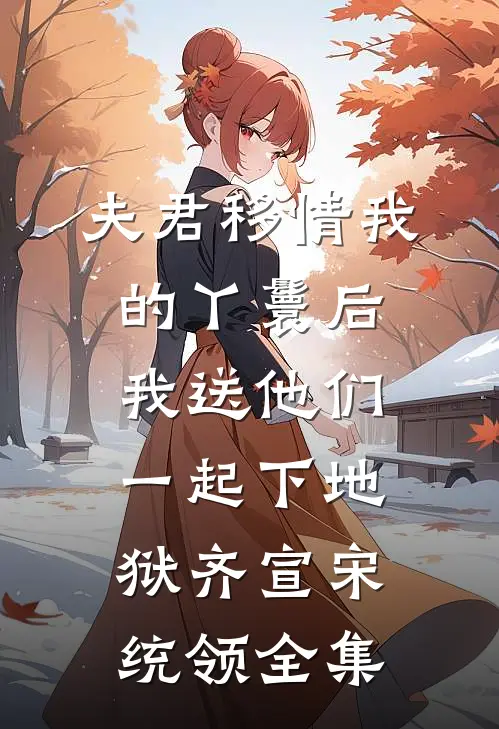夫君移情我的丫鬟后，我送他们一起下地狱齐宣宋统领 全集