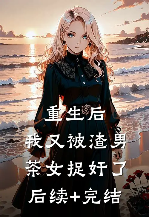 重生后，我又被渣男茶女捉奸了后续+完结